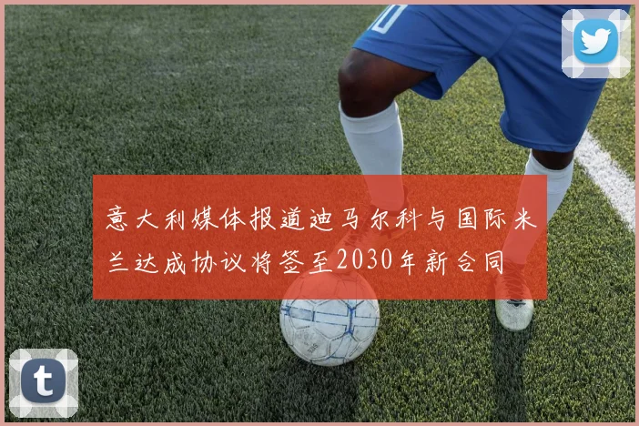 意大利媒体报道迪马尔科与国际米兰达成协议将签至2030年新合同