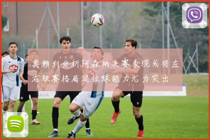 奥赖利分析阿森纳决赛表现或将左右联赛格局定位球能力尤为突出