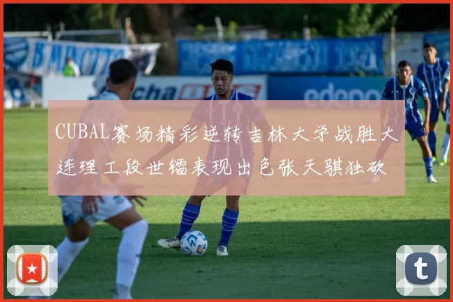 CUBAL赛场精彩逆转吉林大学战胜大连理工段世镭表现出色张天骐独砍37分
