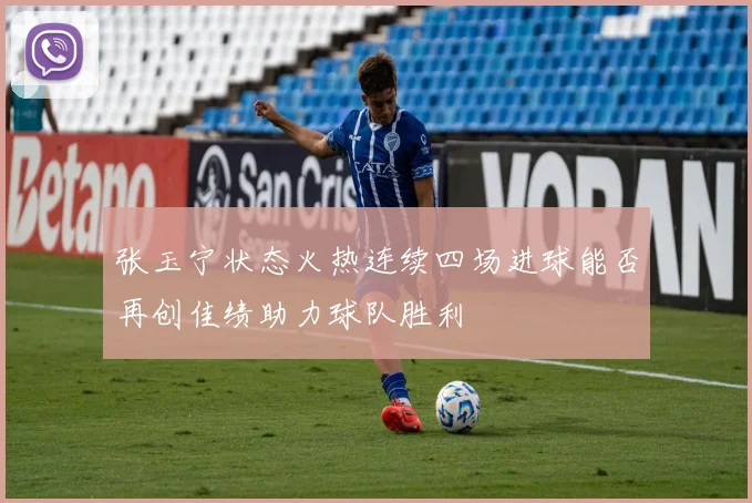 张玉宁状态火热连续四场进球能否再创佳绩助力球队胜利