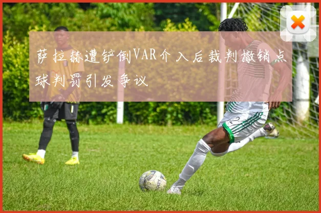 萨拉赫遭铲倒VAR介入后裁判撤销点球判罚引发争议